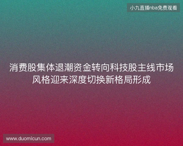 消费股集体退潮资金转向科技股主线市场风格迎来深度切换新格局形成