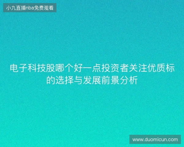 电子科技股哪个好一点投资者关注优质标的选择与发展前景分析