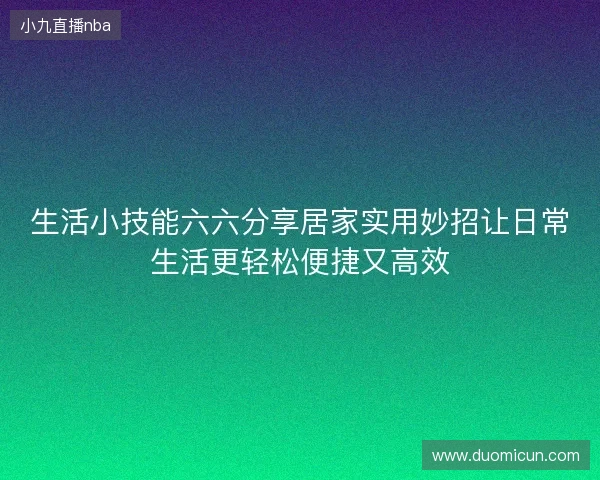 生活小技能六六分享居家实用妙招让日常生活更轻松便捷又高效