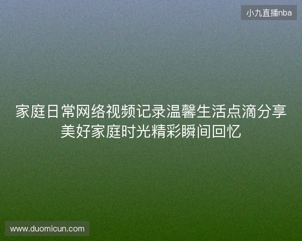 家庭日常网络视频记录温馨生活点滴分享美好家庭时光精彩瞬间回忆